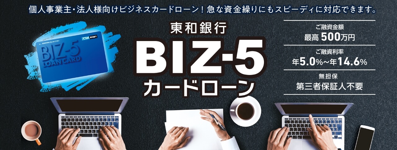 東和銀行BIZ-5カードローン　お使いみち自由なカードローン　急な資金繰りにもスピーディに対応できます　WEB申込可　スピード審査　カンタン手続き　ご融資金額最高500万円　ご融資利率年5.0～年14.6％　無担保第三者保証人不要