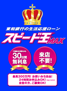 東和銀行の生活応援ﾛｰﾝ　ｽﾋﾟｰﾄﾞ王MAX ご契約日の翌日から30日間無利息 来店不要!