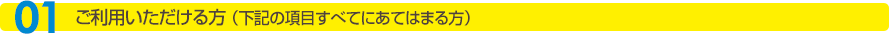 01ご利用いただける方（下記の項目すべてにあてはまる方）