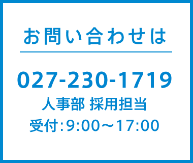 お問い合わせは027-230-1719人事部 採用担当 受付:9:00~17:00 お問い合わせは027-230-1719人事部 採用担当 受付:9:00~17:00